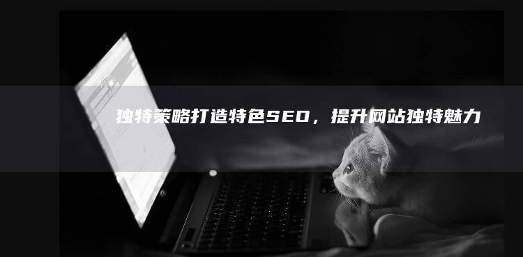 独特策略：打造特色SEO，提升网站独特魅力